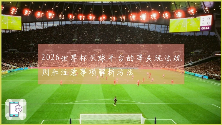 2026世界杯买球平台的串关玩法规则和注意事项解析方法