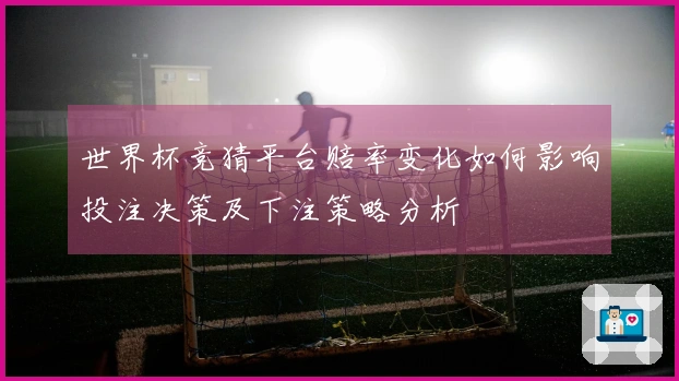 世界杯竞猜平台赔率变化如何影响投注决策及下注策略分析