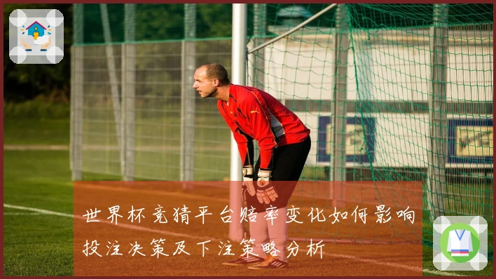 世界杯竞猜平台赔率变化如何影响投注决策及下注策略分析