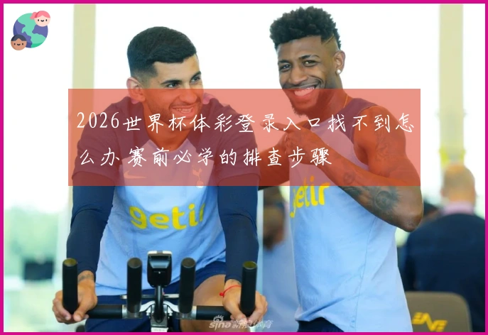 2026世界杯体彩登录入口找不到怎么办 赛前必学的排查步骤